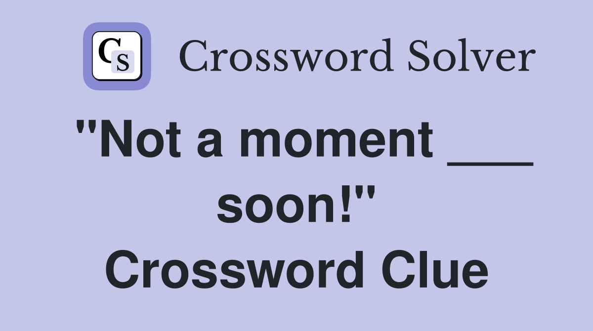 "Not a moment ___ soon!" Crossword Clue