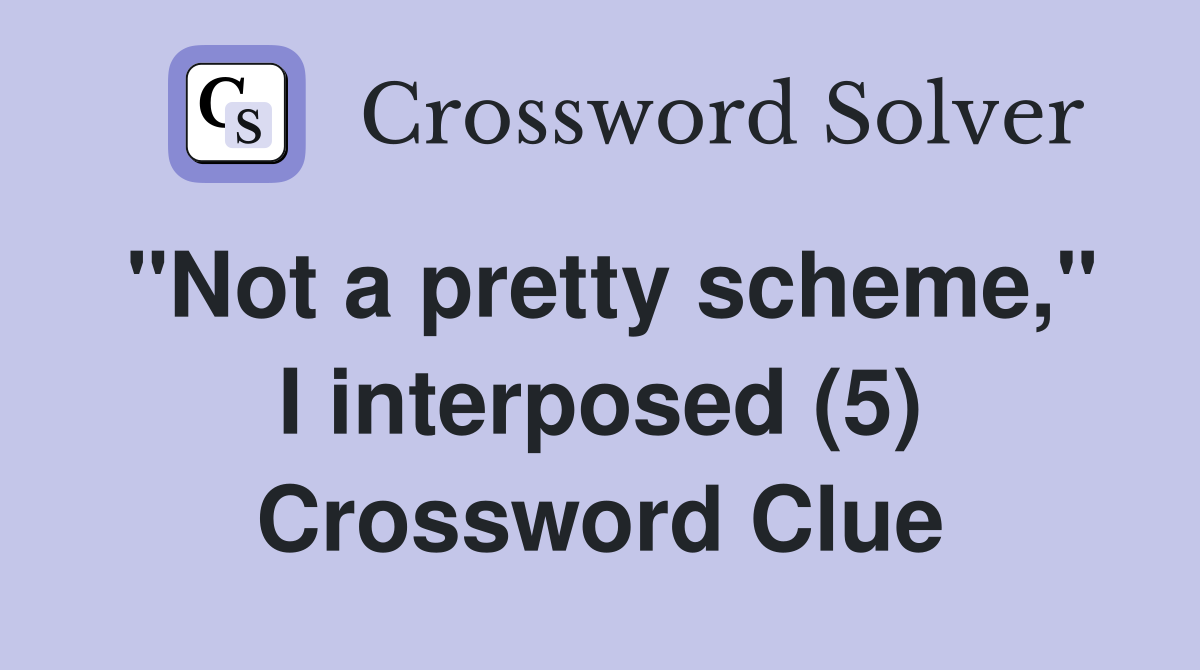"Not a pretty scheme," I interposed (5) Crossword Clue