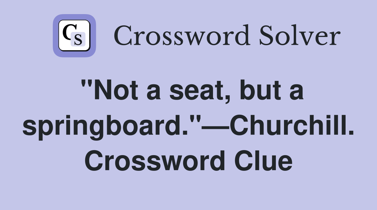 "Not a seat, but a springboard."—Churchill. Crossword Clue