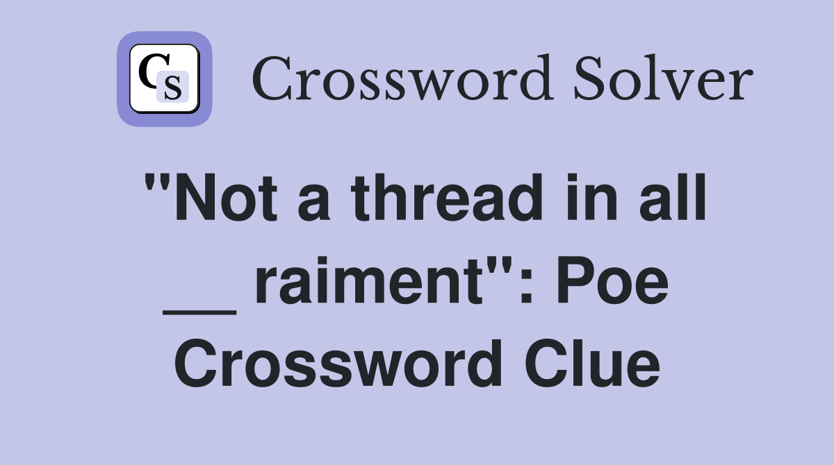 "Not a thread in all __ raiment": Poe Crossword Clue