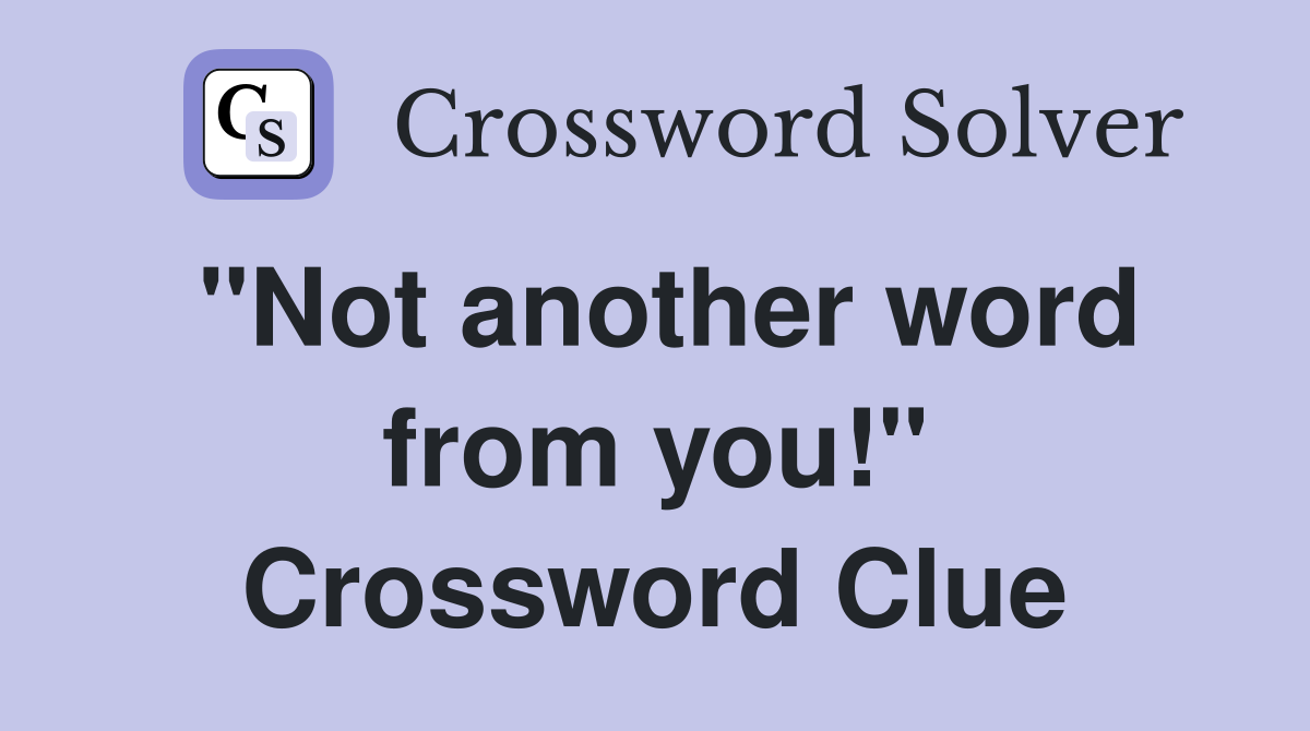 "Not another word from you!" Crossword Clue