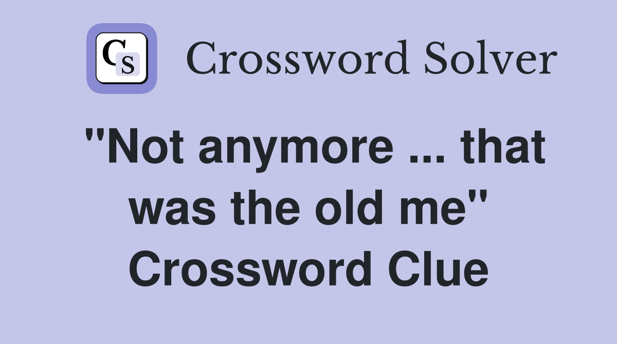 "Not anymore ... that was the old me" Crossword Clue