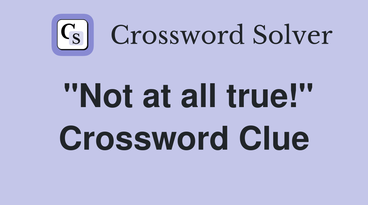"Not at all true!" Crossword Clue