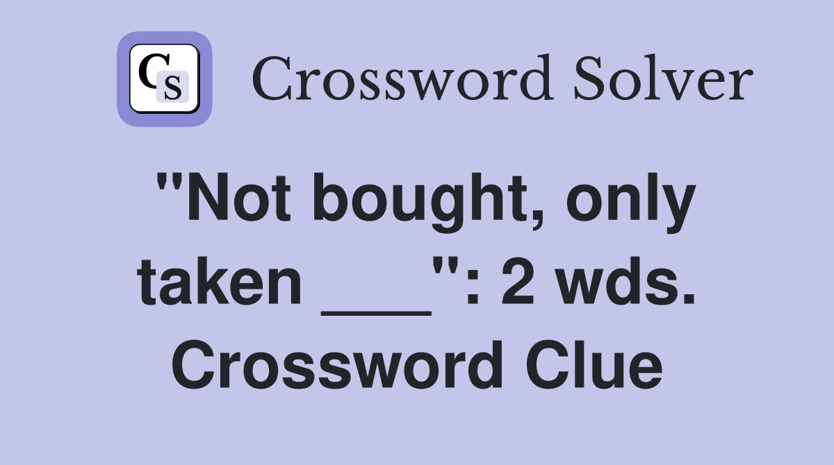 "Not bought, only taken ___": 2 wds. Crossword Clue