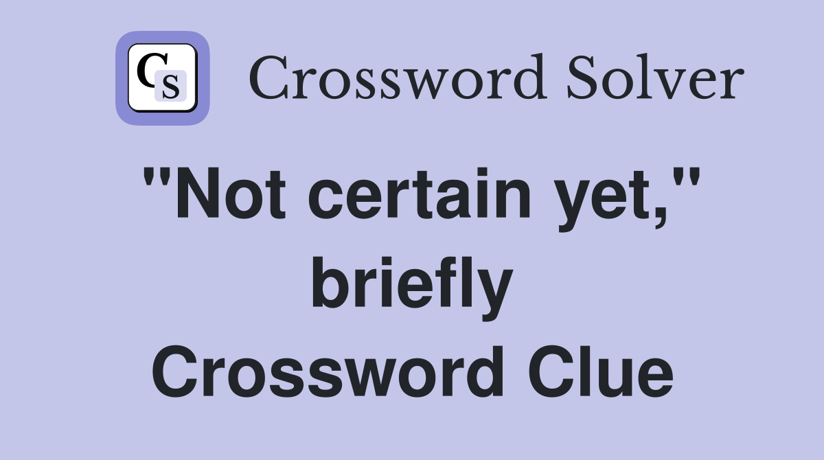 "Not certain yet," briefly Crossword Clue