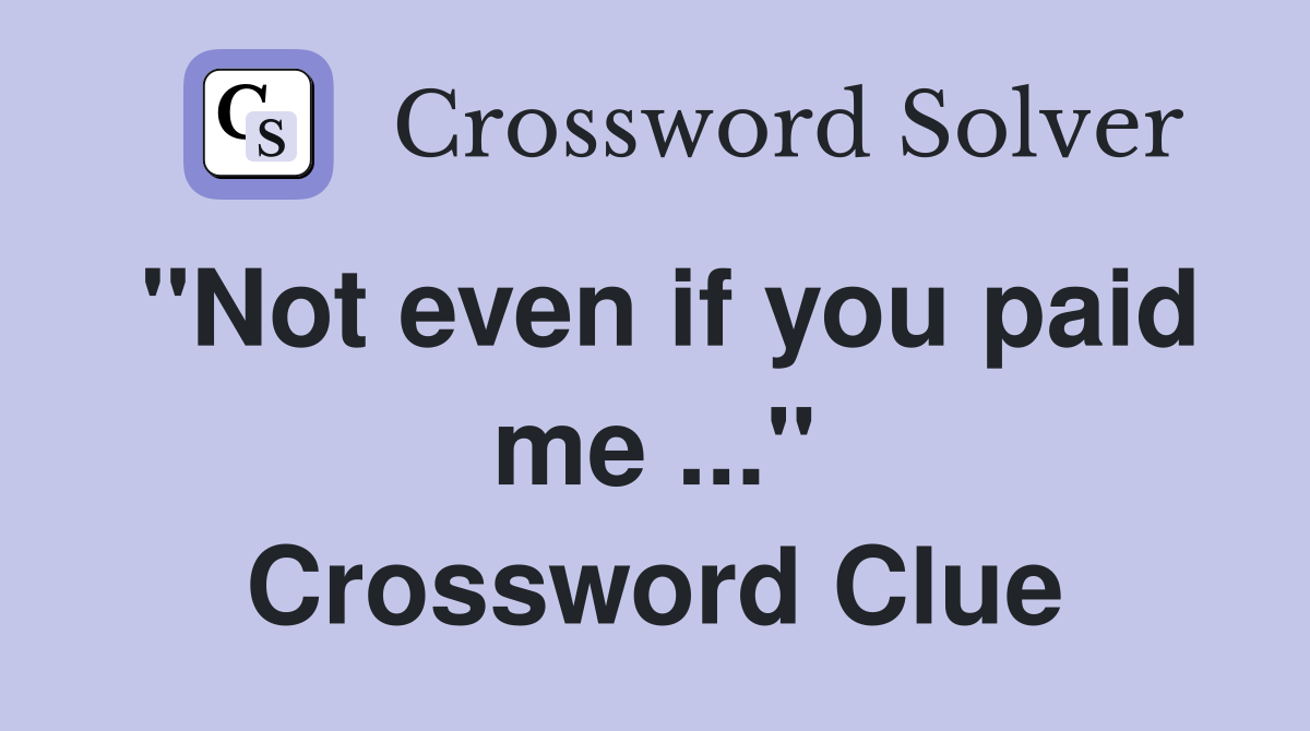"Not even if you paid me ..." Crossword Clue