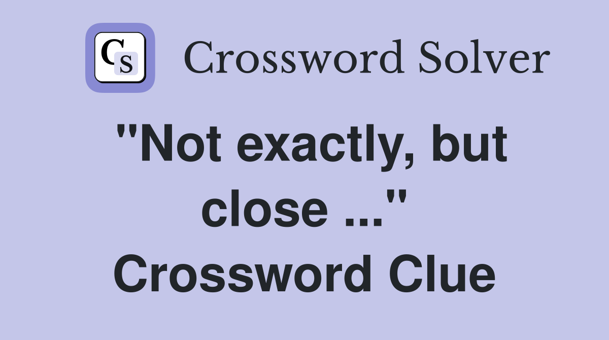 "Not exactly, but close ..." Crossword Clue