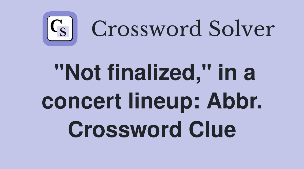 "Not finalized," in a concert lineup: Abbr. Crossword Clue