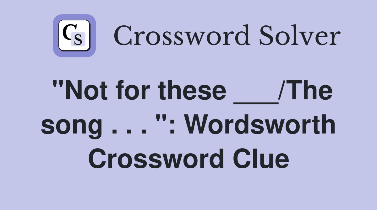 "Not for these ___/The song . . . ": Wordsworth Crossword Clue