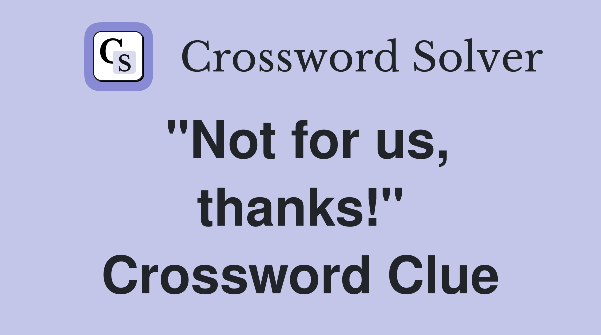 "Not for us, thanks!" Crossword Clue