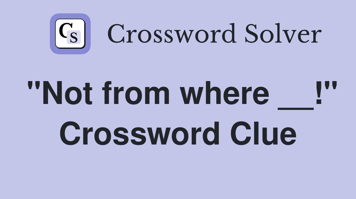 "Not from where __!" Crossword Clue