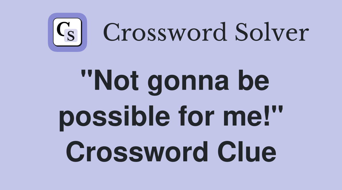 "Not gonna be possible for me!" Crossword Clue