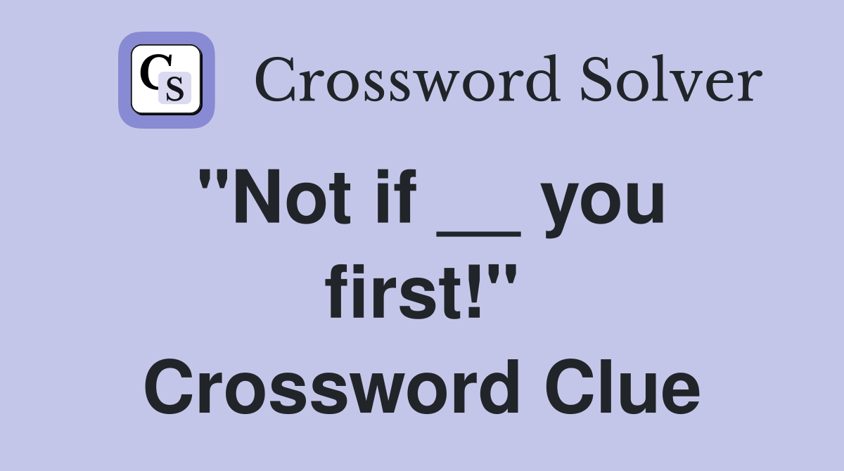"Not if __ you first!" Crossword Clue