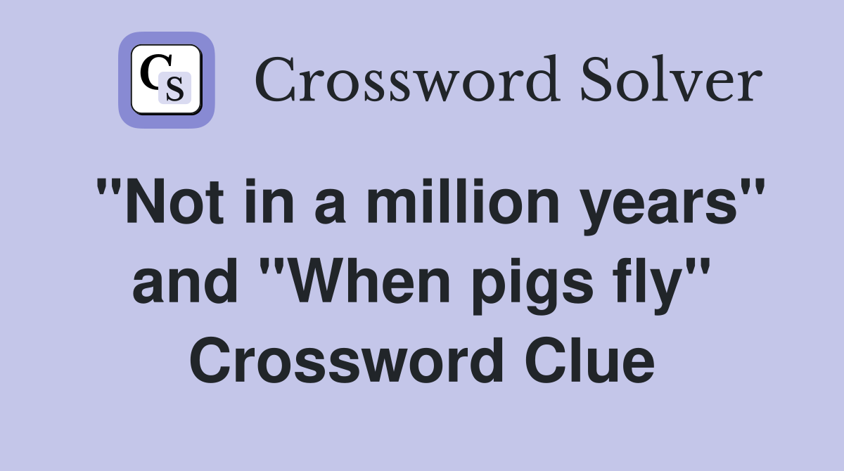 "Not in a million years" and "When pigs fly" Crossword Clue