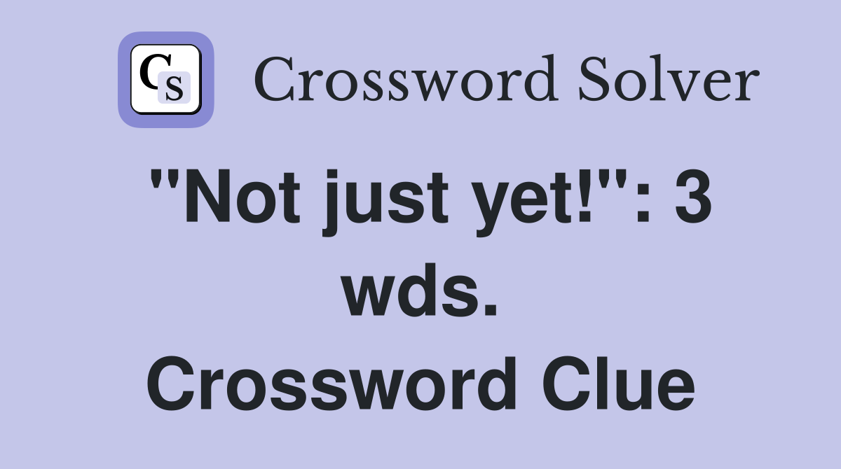 "Not just yet!": 3 wds. Crossword Clue