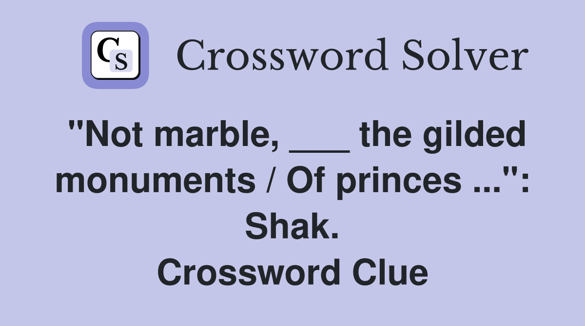 "Not marble, ___ the gilded monuments / Of princes ...": Shak. Crossword Clue