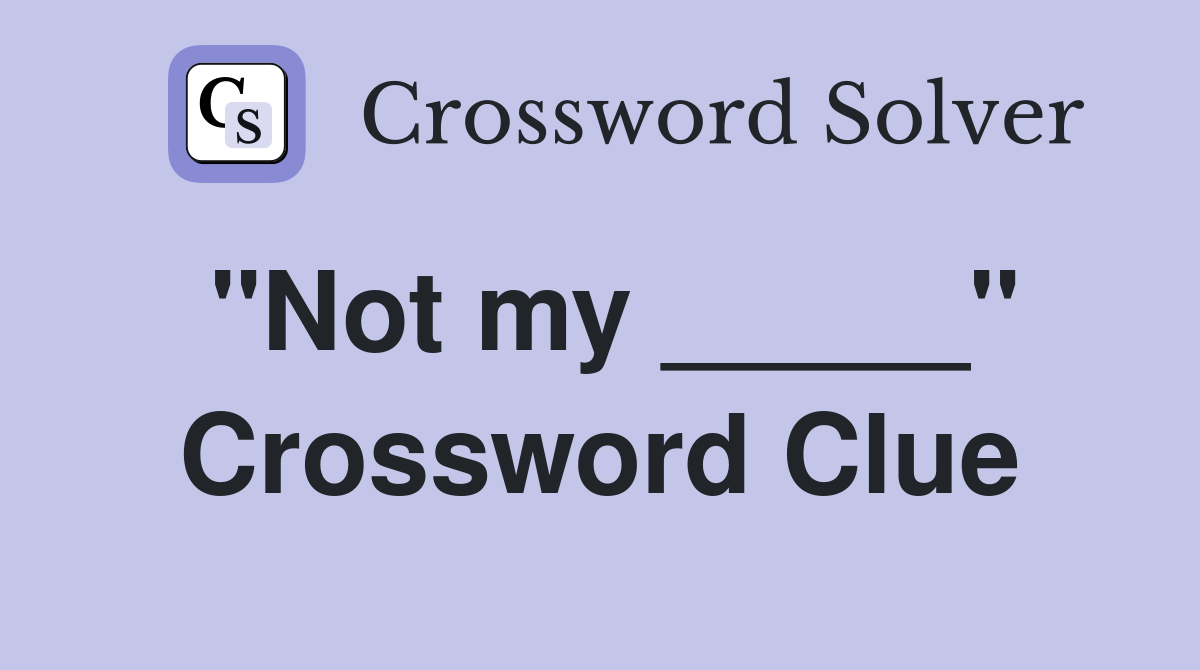 "Not my _____" Crossword Clue