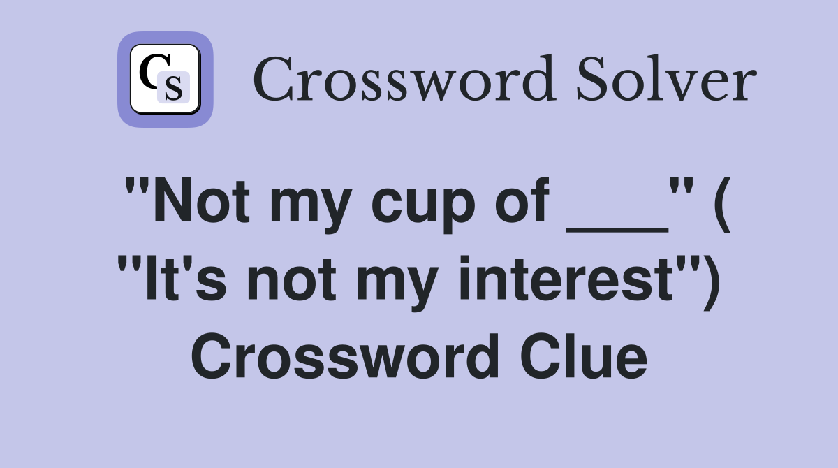 "Not my cup of ___" ( "It's not my interest") Crossword Clue
