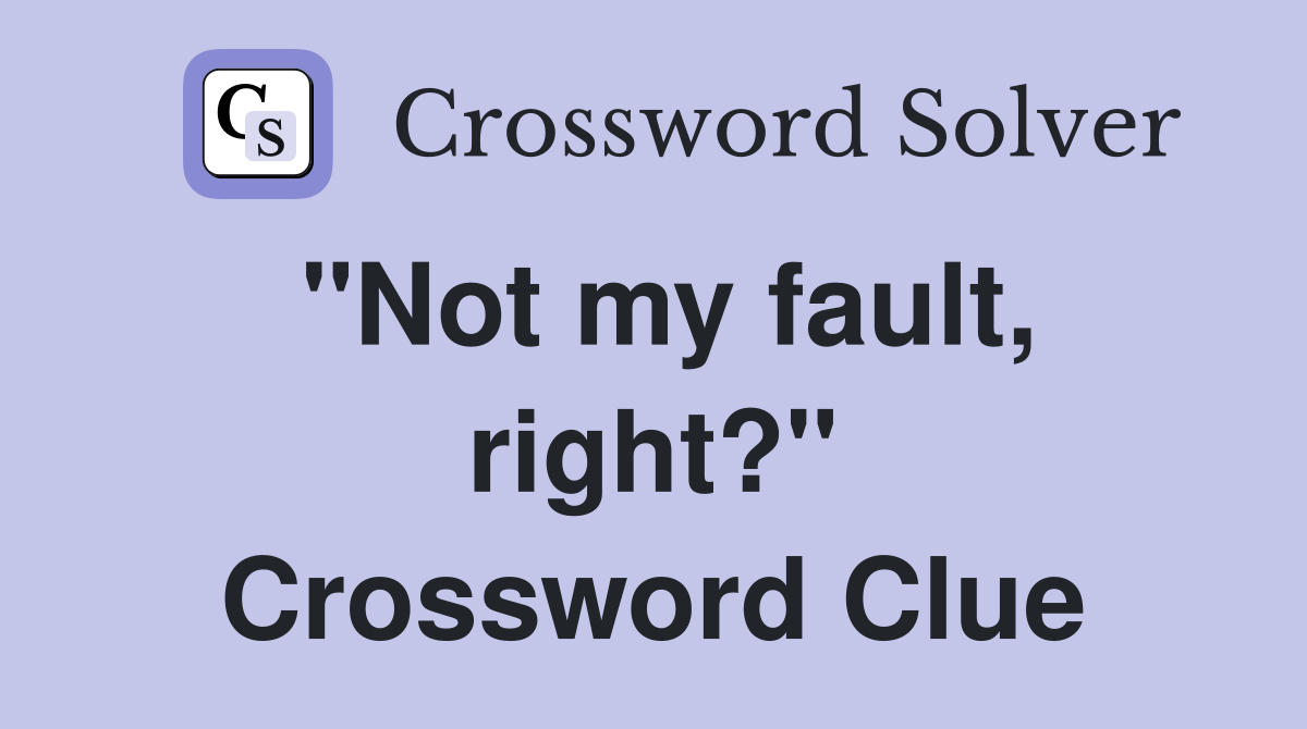 "Not my fault, right?" Crossword Clue