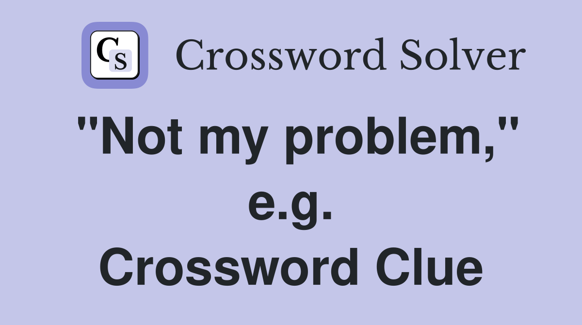 "Not my problem," e.g. Crossword Clue