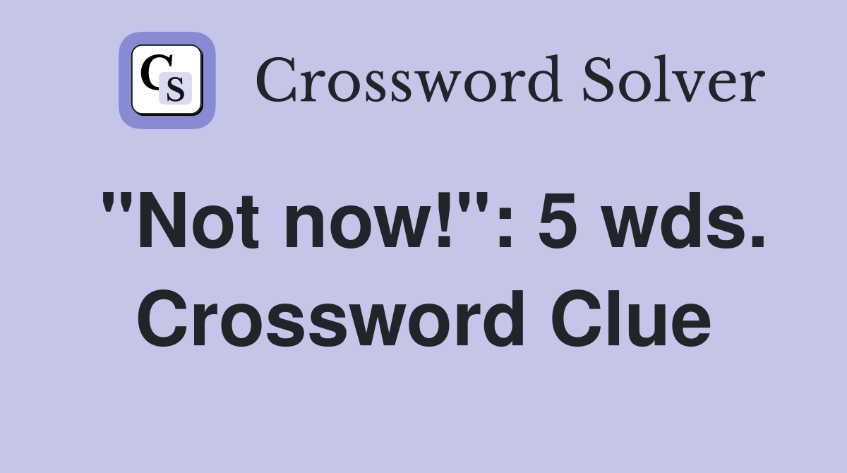 "Not now!": 5 wds. Crossword Clue