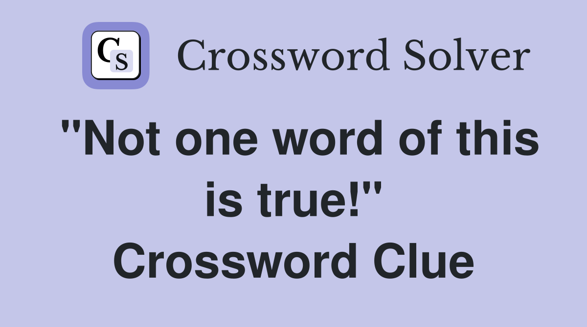 "Not one word of this is true!" Crossword Clue