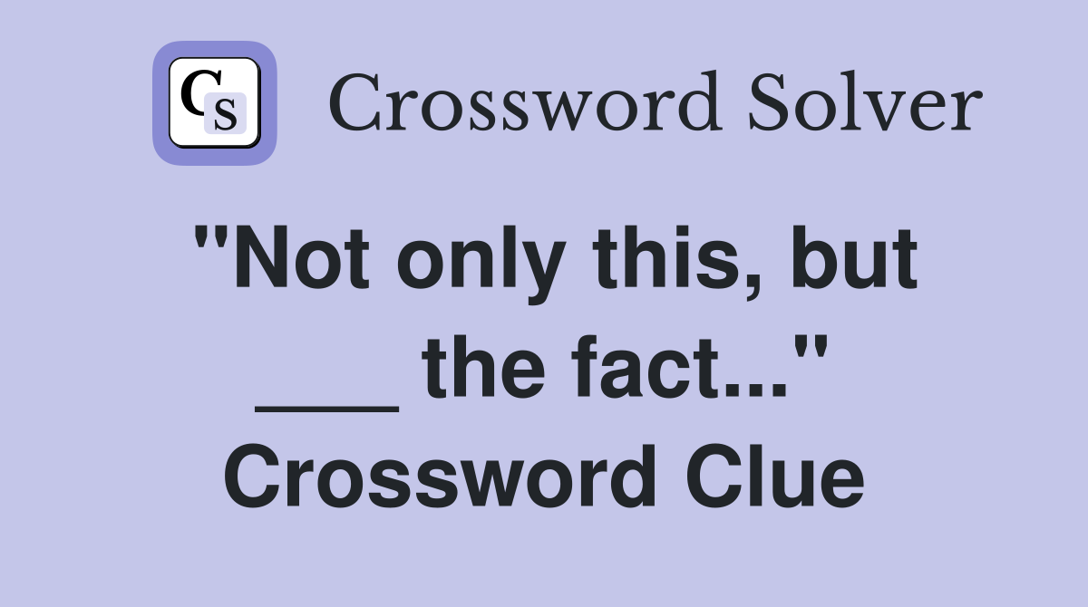 "Not only this, but ___ the fact..." Crossword Clue