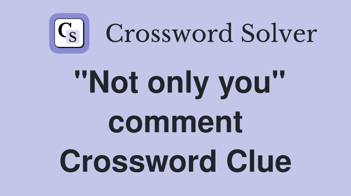 "Not only you" comment Crossword Clue