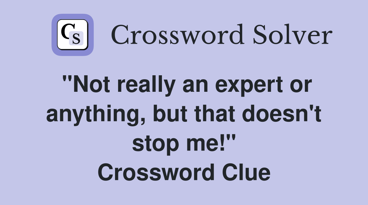 "Not really an expert or anything, but that doesn't stop me!" Crossword Clue
