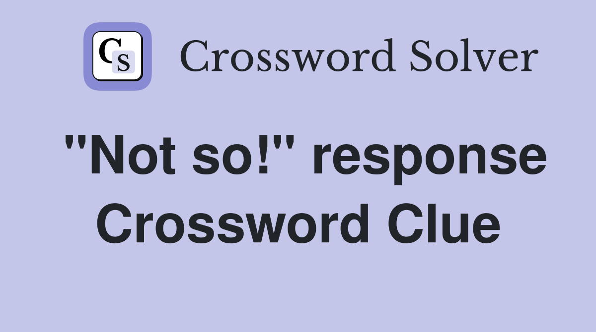 "Not so!" response Crossword Clue