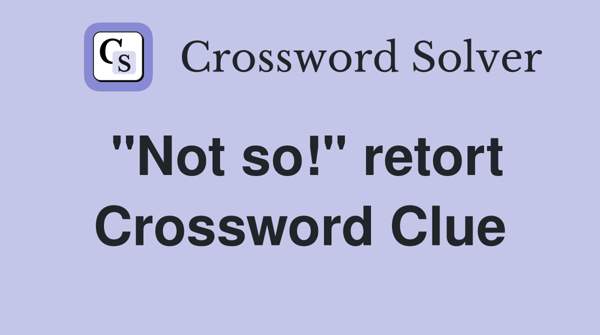 "Not so!" retort Crossword Clue