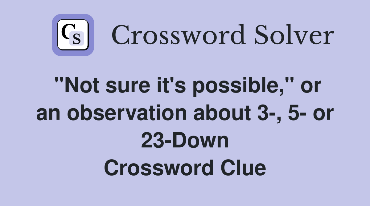 "Not sure it's possible," or an observation about 3-, 5- or 23-Down Crossword Clue