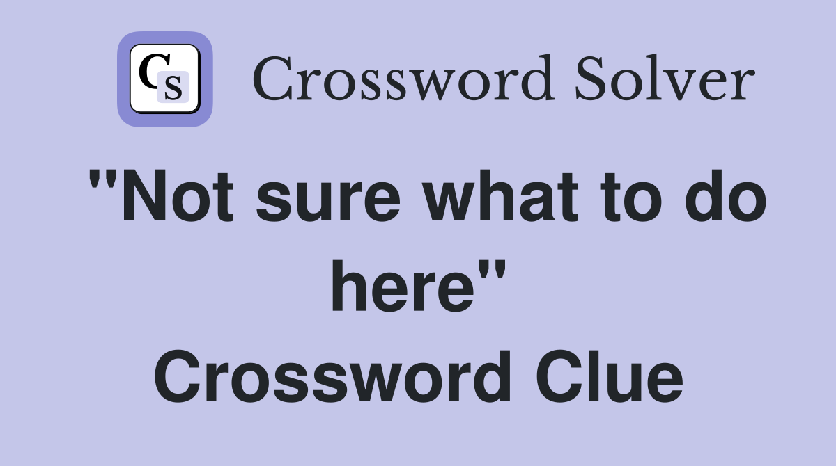 "Not sure what to do here" Crossword Clue