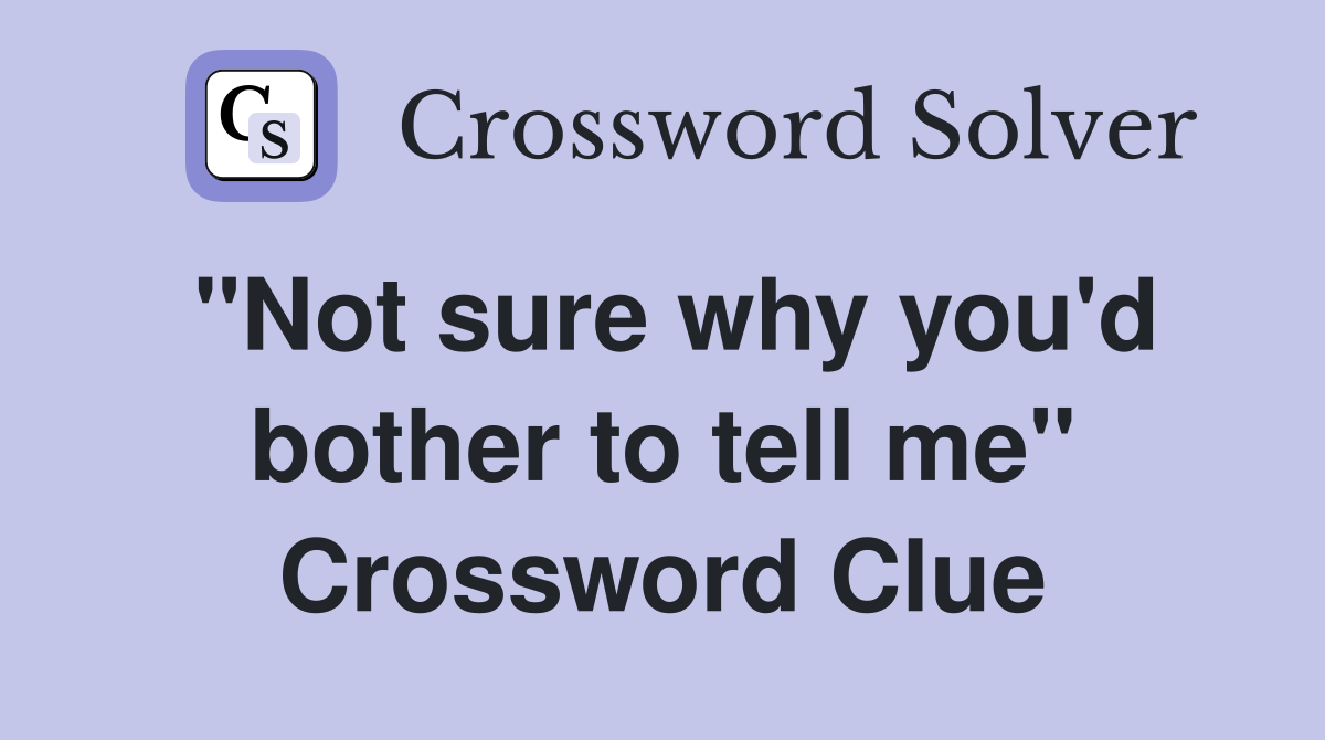 "Not sure why you'd bother to tell me" Crossword Clue