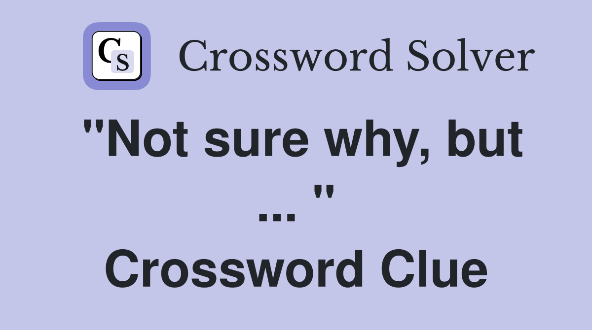 "Not sure why, but ... " Crossword Clue