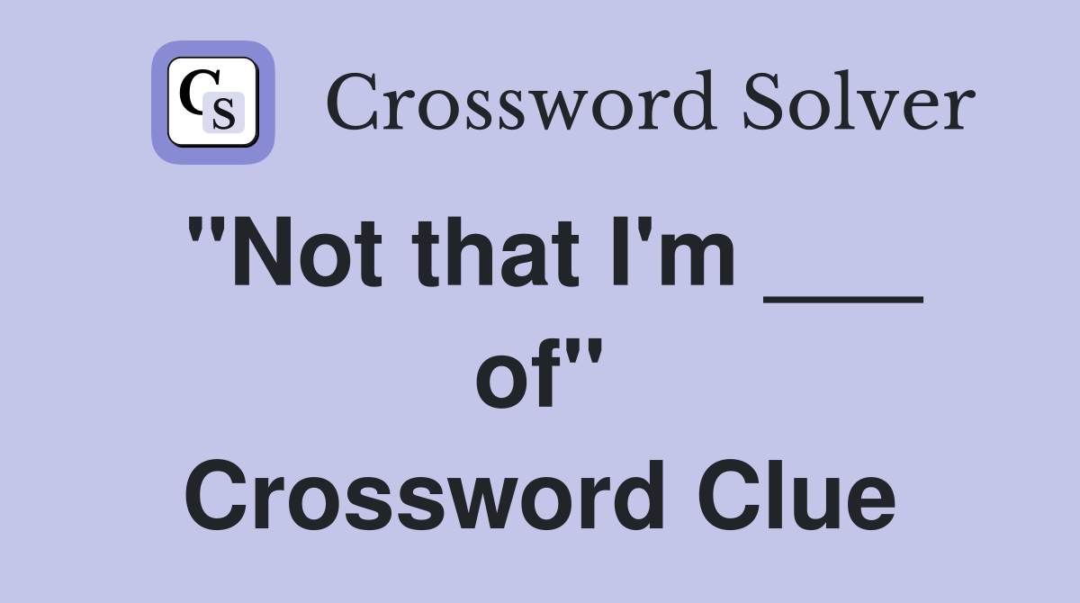 "Not that I'm ___ of" Crossword Clue