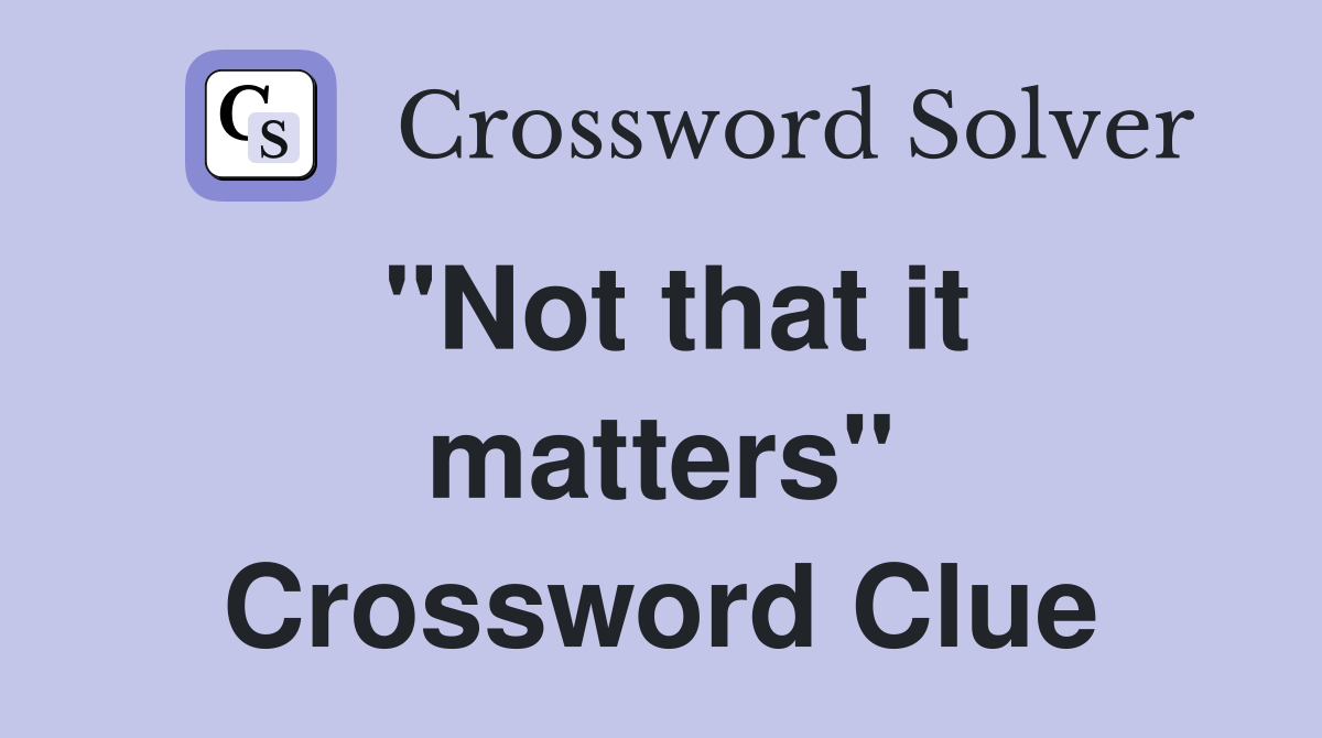 "Not that it matters" Crossword Clue