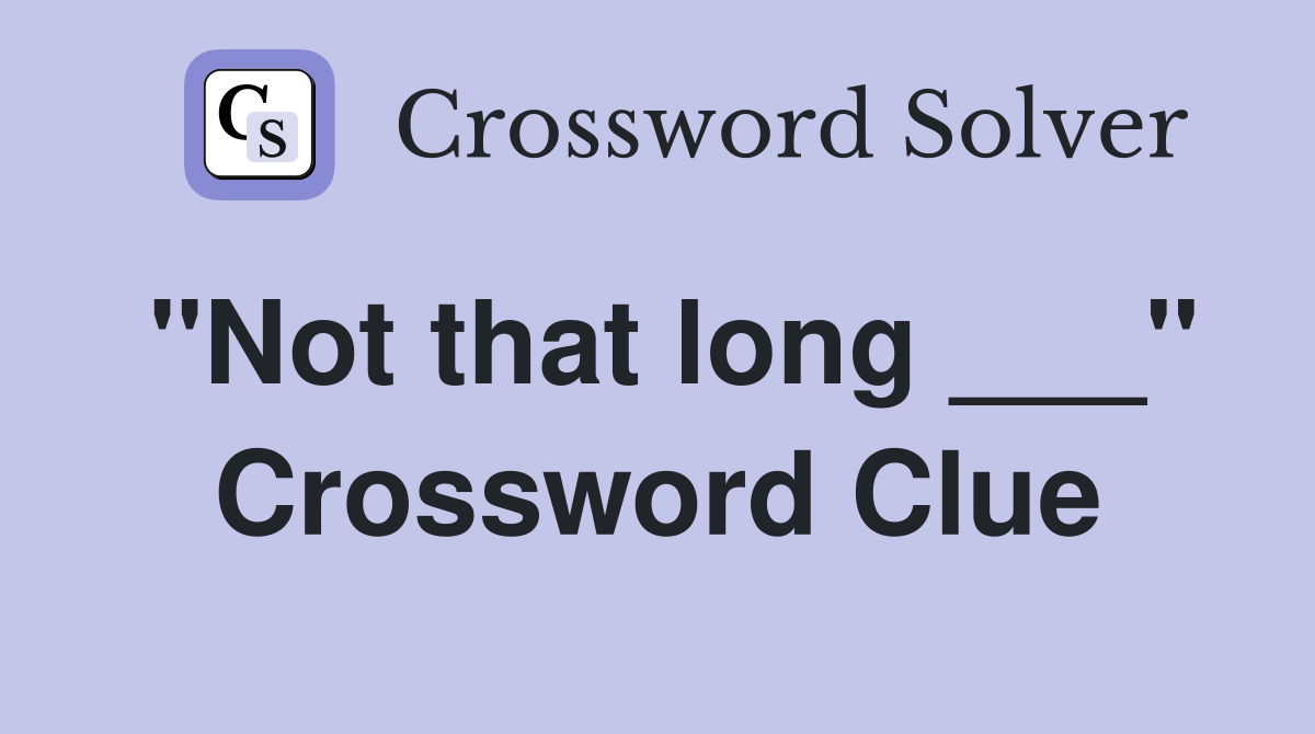 "Not that long ___" Crossword Clue