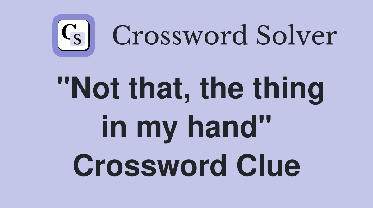 "Not that, the thing in my hand" Crossword Clue