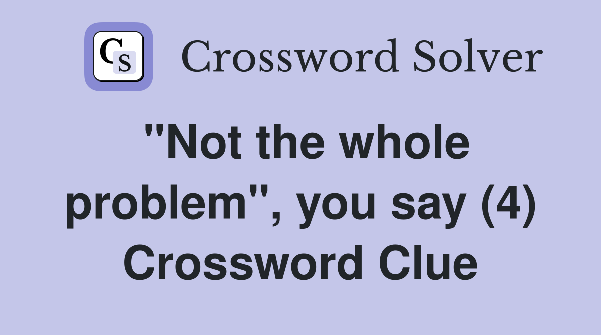 "Not the whole problem", you say (4) Crossword Clue