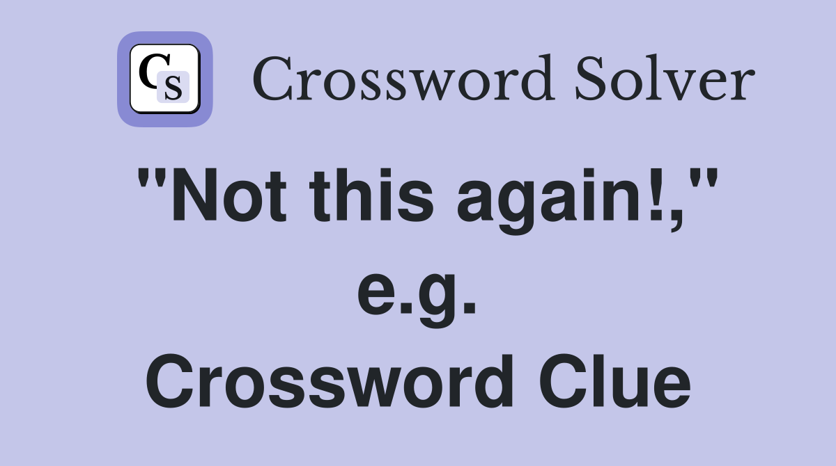 "Not this again!," e.g. Crossword Clue