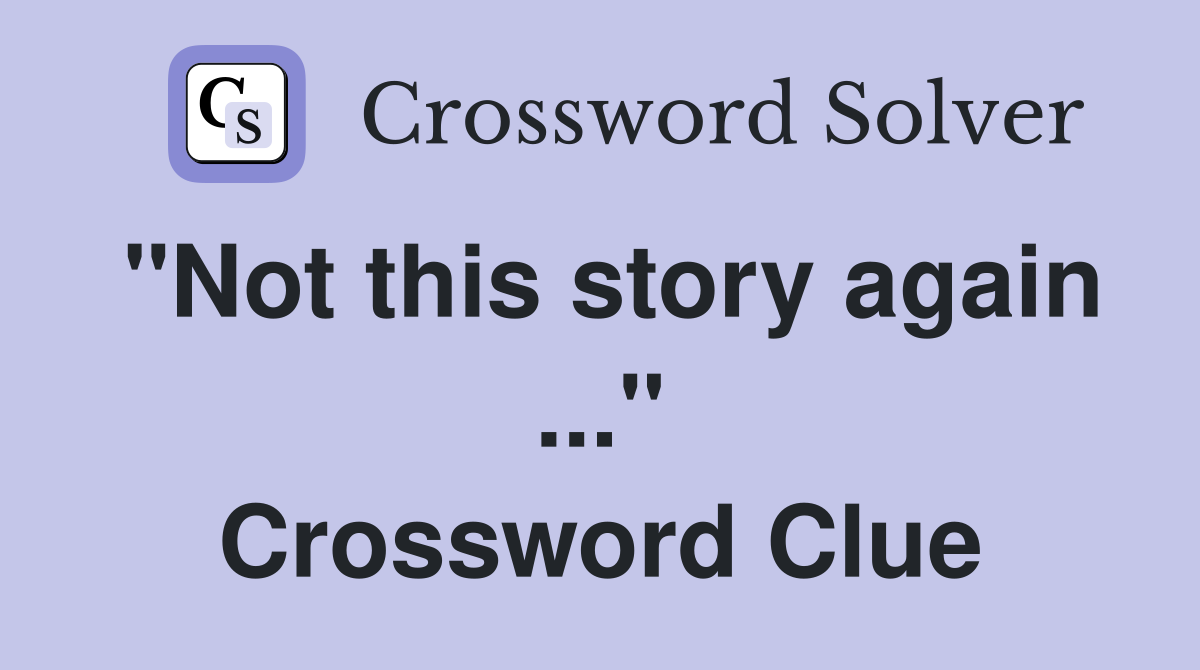 "Not this story again ..." Crossword Clue