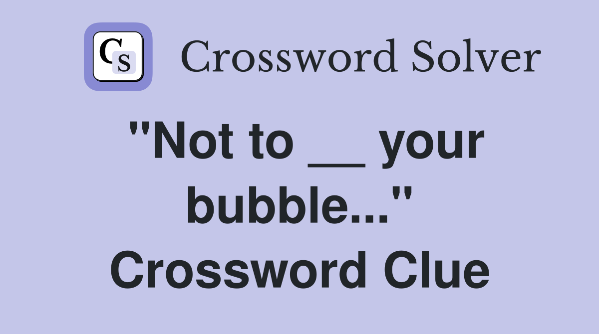 "Not to __ your bubble..." Crossword Clue
