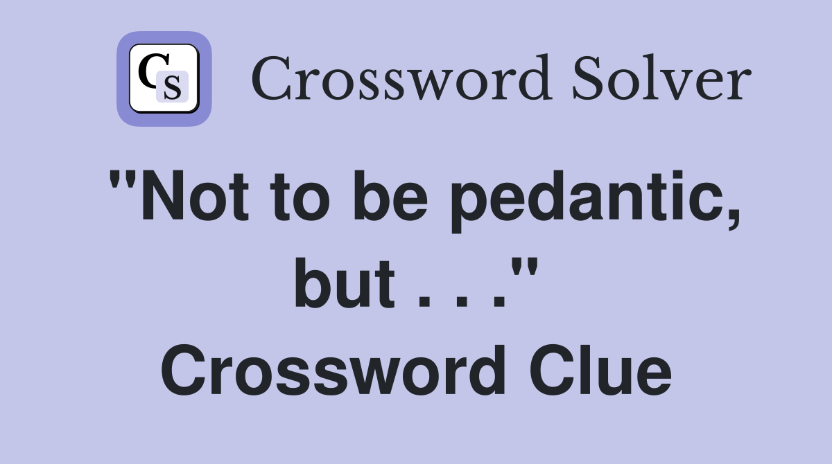 "Not to be pedantic, but . . ." Crossword Clue