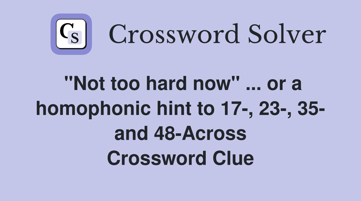 "Not too hard now" ... or a homophonic hint to 17-, 23-, 35- and 48-Across Crossword Clue