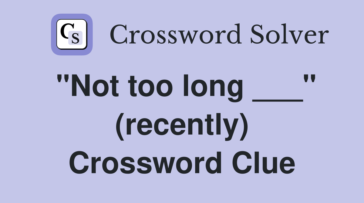 "Not too long ___" (recently) Crossword Clue