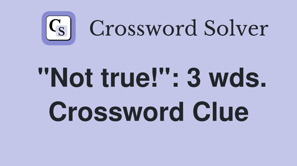 "Not true!": 3 wds. Crossword Clue