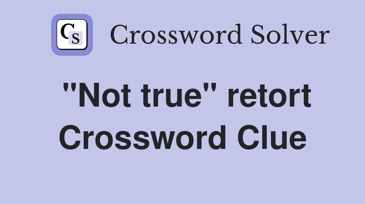 "Not true" retort Crossword Clue