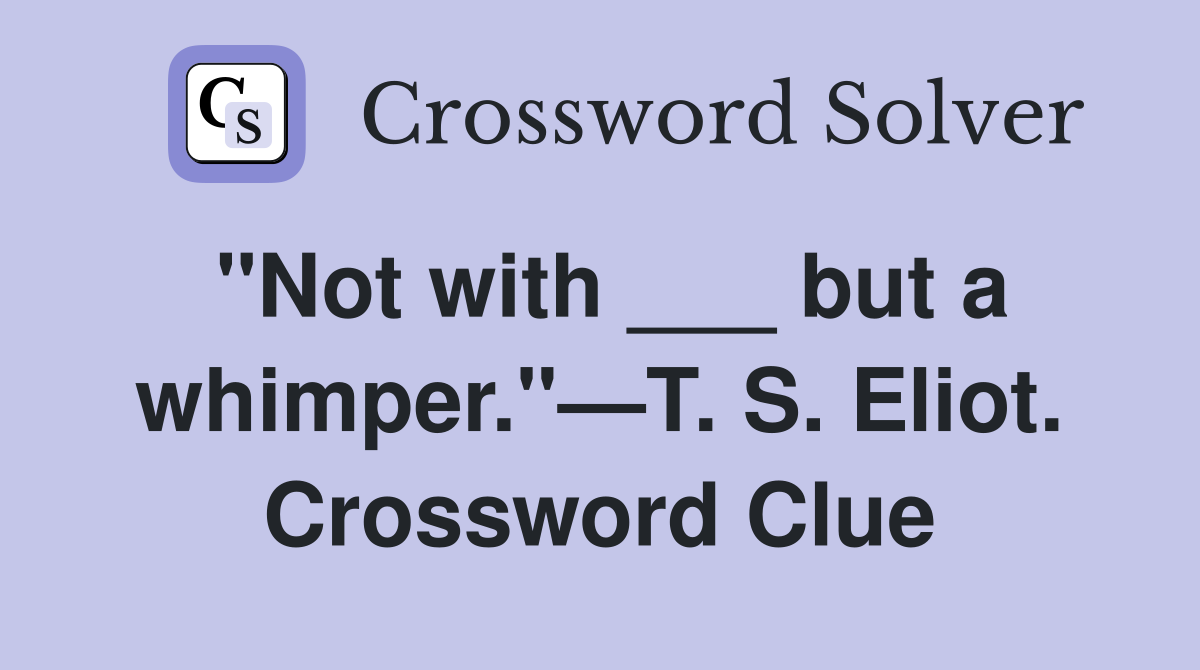 "Not with ___ but a whimper."—T. S. Eliot. Crossword Clue
