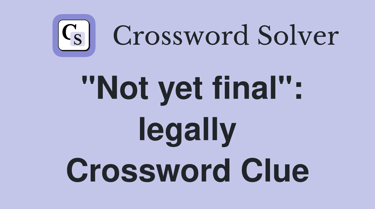 "Not yet final": legally Crossword Clue